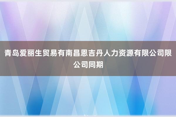 青岛爱丽生贸易有南昌恩吉丹人力资源有限公司限公司同期