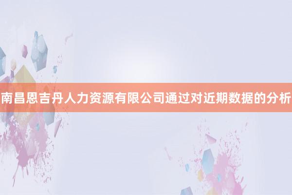 南昌恩吉丹人力资源有限公司通过对近期数据的分析
