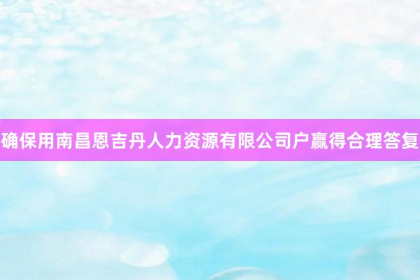 确保用南昌恩吉丹人力资源有限公司户赢得合理答复